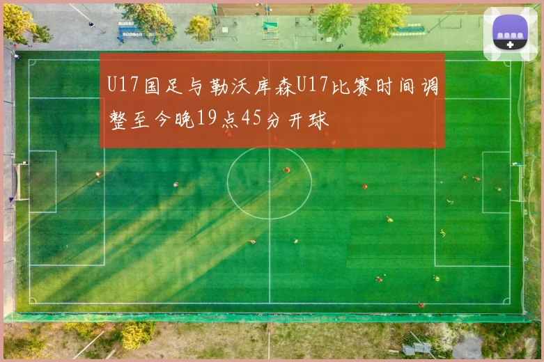 U17国足与勒沃库森U17比赛时间调整至今晚19点45分开球