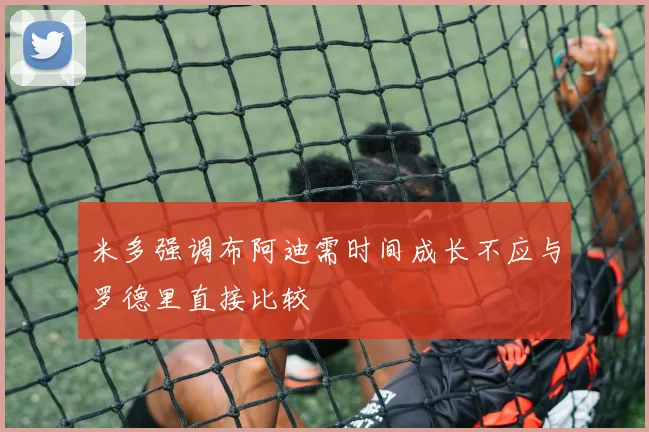 米多强调布阿迪需时间成长不应与罗德里直接比较