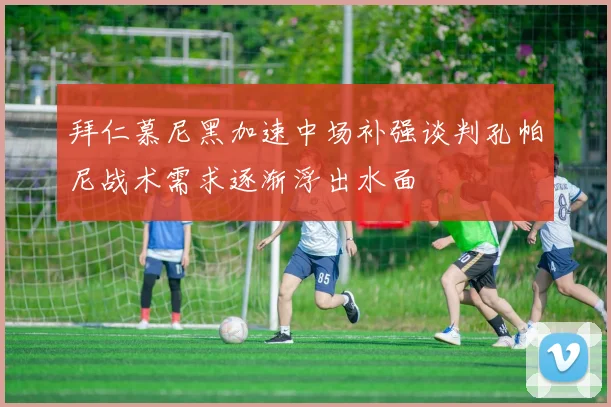 拜仁慕尼黑加速中场补强谈判孔帕尼战术需求逐渐浮出水面