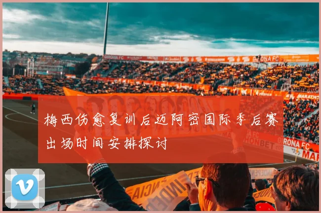 梅西伤愈复训后迈阿密国际季后赛出场时间安排探讨