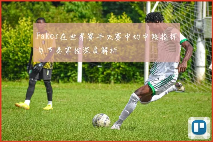 Faker在世界赛半决赛中的中路指挥与节奏掌控深度解析